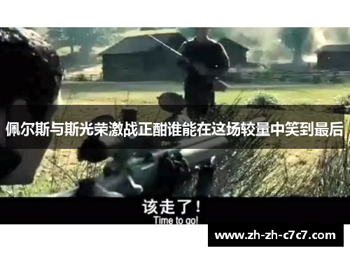 佩尔斯与斯光荣激战正酣谁能在这场较量中笑到最后 佩尔斯与斯光荣激战正酣谁能在这场较量中笑到最后