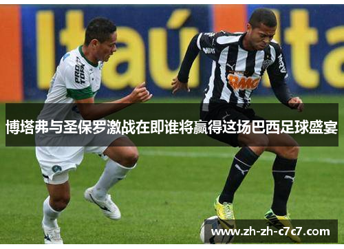 博塔弗与圣保罗激战在即谁将赢得这场巴西足球盛宴 博塔弗与圣保罗激战在即谁将赢得这场巴西足球盛宴