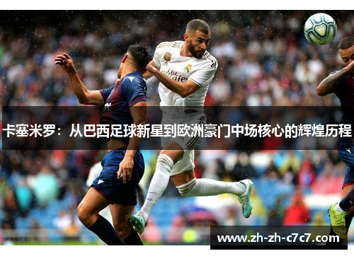 卡塞米罗:从巴西足球新星到欧洲豪门中场核心的辉煌历程 卡塞米罗:从巴西足球新星到欧洲豪门中场核心的辉煌历程