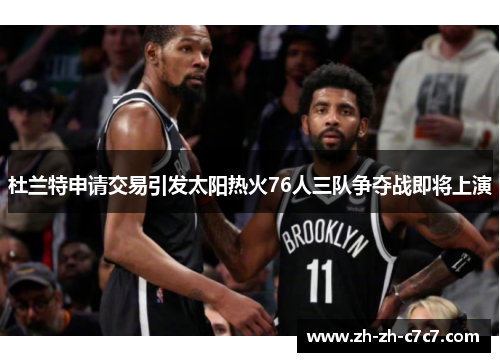 杜兰特申请交易引发太阳热火76人三队争夺战即将上演 杜兰特申请交易引发太阳热火76人三队争夺战即将上演