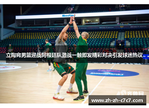 立陶宛男篮迎战阿根廷队激战一触即发精彩对决引发球迷热议 立陶宛男篮迎战阿根廷队激战一触即发精彩对决引发球迷热议