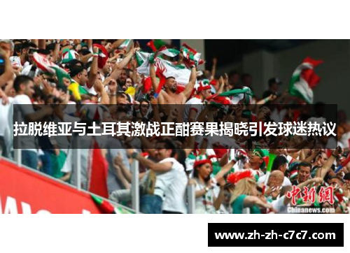 拉脱维亚与土耳其激战正酣赛果揭晓引发球迷热议 拉脱维亚与土耳其激战正酣赛果揭晓引发球迷热议