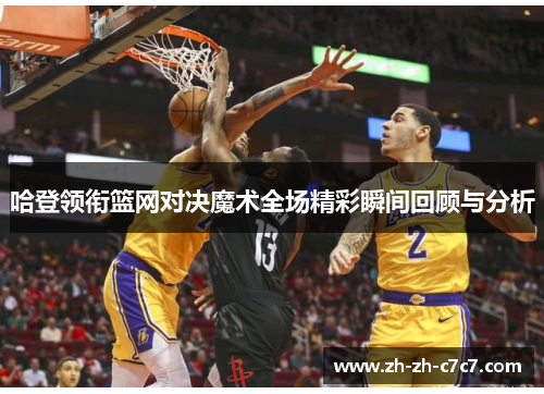 哈登领衔篮网对决魔术全场精彩瞬间回顾与分析 哈登领衔篮网对决魔术全场精彩瞬间回顾与分析